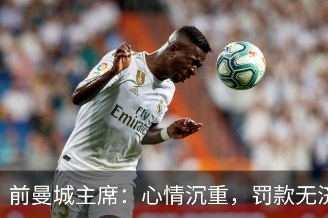 前曼城主席：心情沉重，罚款无济于事，应考虑扣分措施